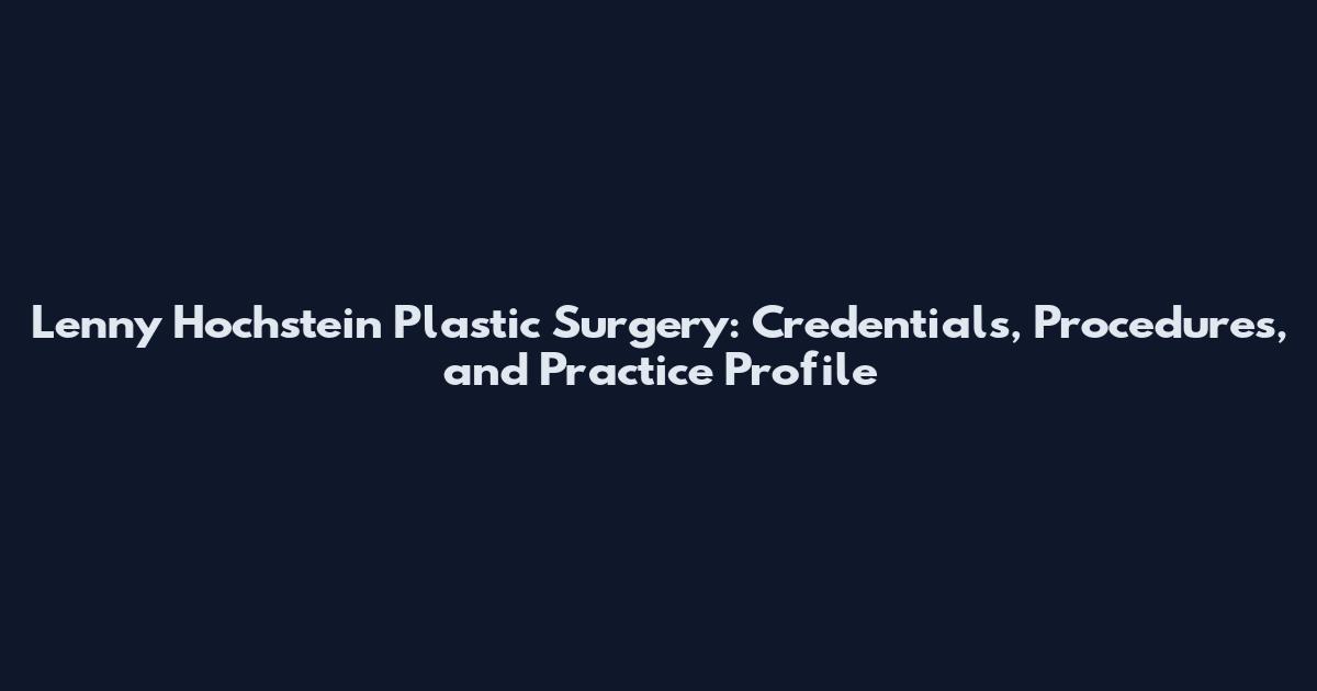 Lenny Hochstein Plastic Surgery: Credentials, Procedures, and Practice Profile