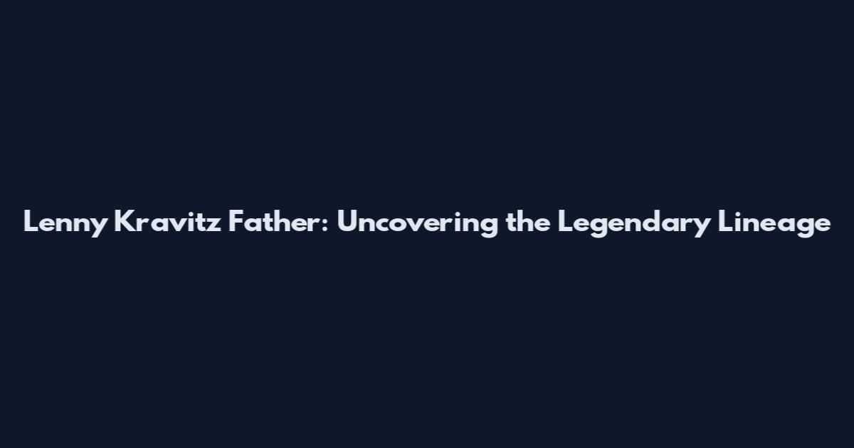 Lenny Kravitz Father: Uncovering the Legendary Lineage