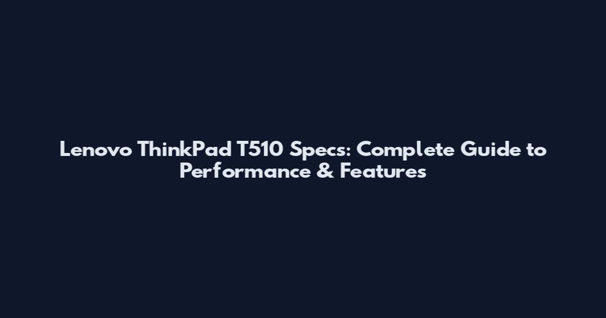 Lenovo ThinkPad T510 Specs: Complete Guide to Performance & Features