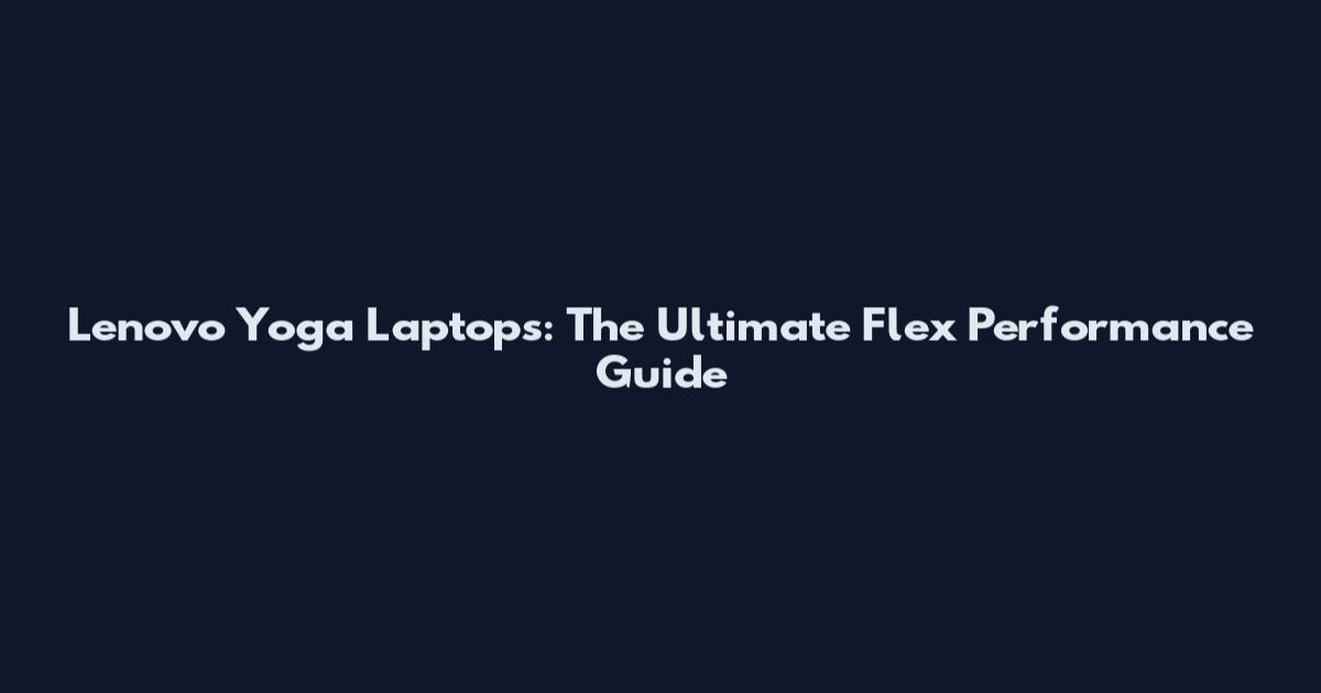 Lenovo Yoga Laptops: The Ultimate Flex Performance Guide