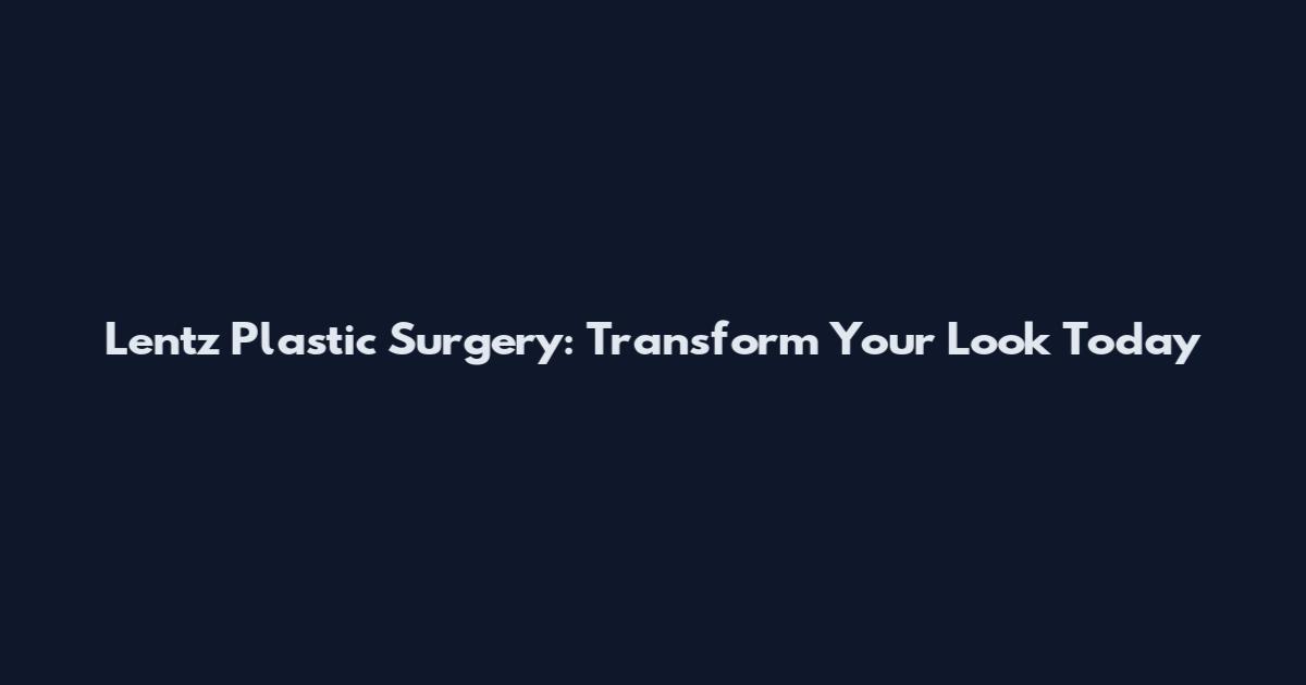 Lentz Plastic Surgery: Transform Your Look Today