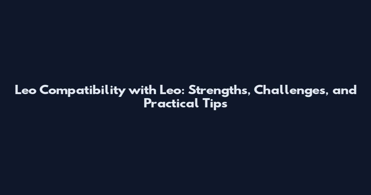 Leo Compatibility with Leo: Strengths, Challenges, and Practical Tips