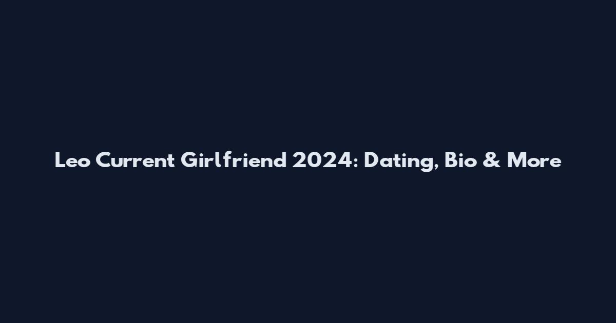 Leo Current Girlfriend 2024: Dating, Bio & More