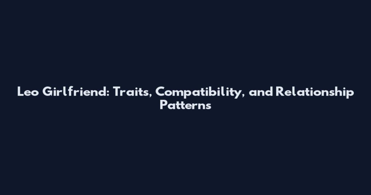 Leo Girlfriend: Traits, Compatibility, and Relationship Patterns