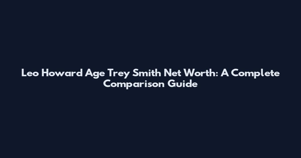 Leo Howard Age Trey Smith Net Worth: A Complete Comparison Guide