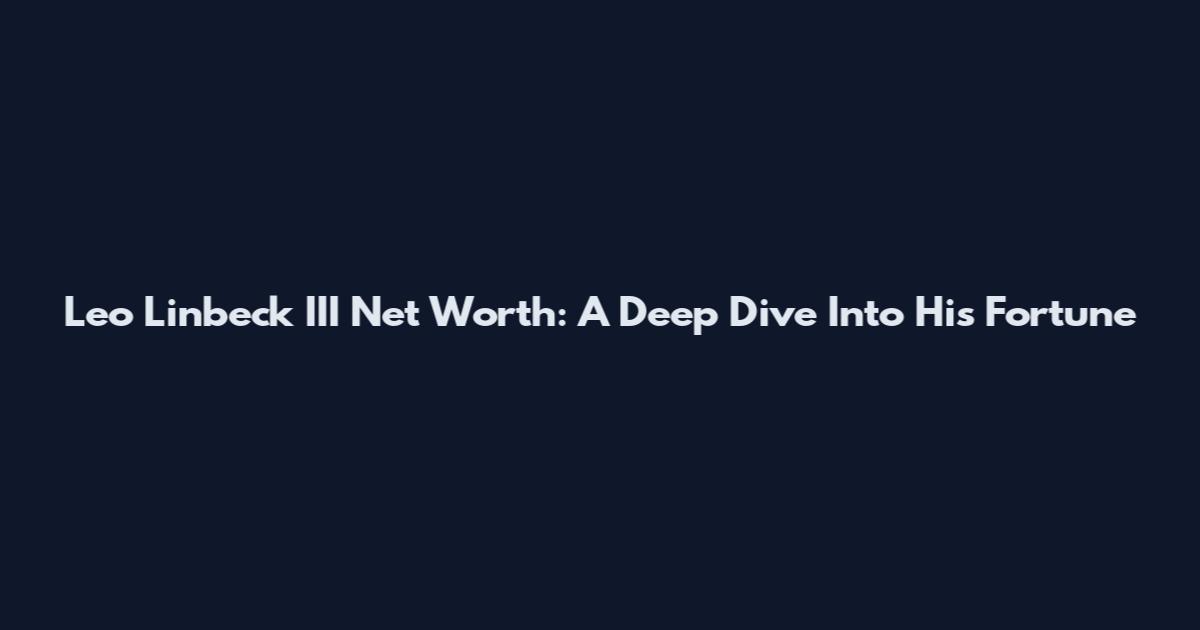 Leo Linbeck III Net Worth: A Deep Dive Into His Fortune