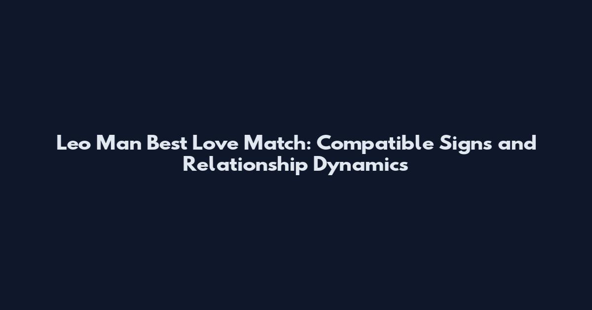 Leo Man Best Love Match: Compatible Signs and Relationship Dynamics