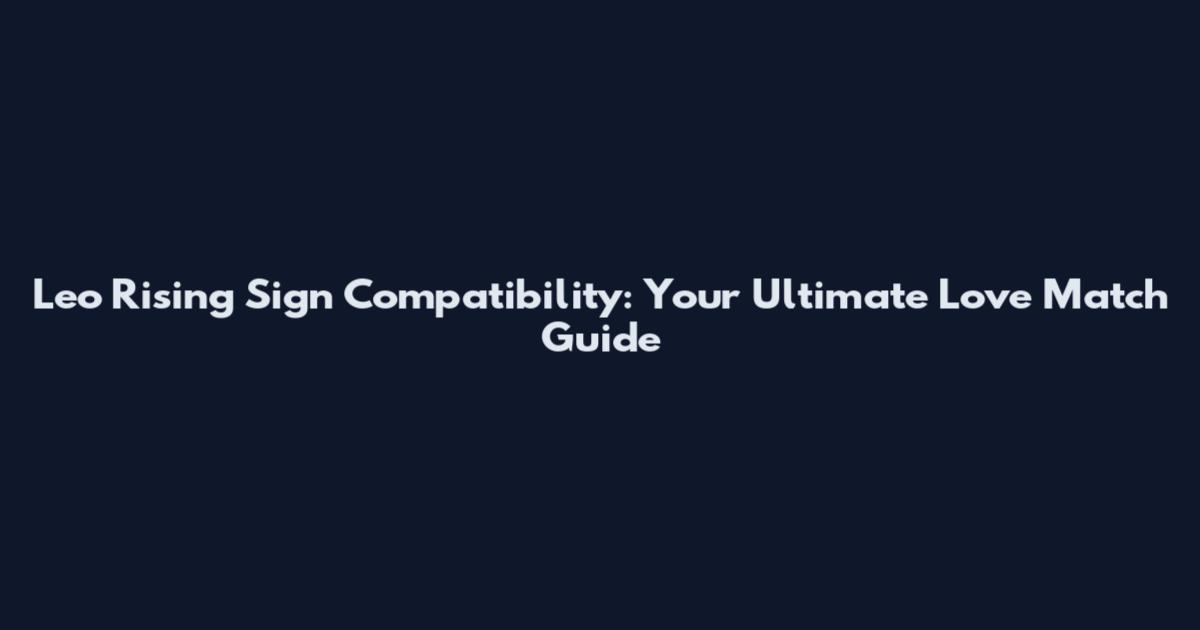 Leo Rising Sign Compatibility: Your Ultimate Love Match Guide