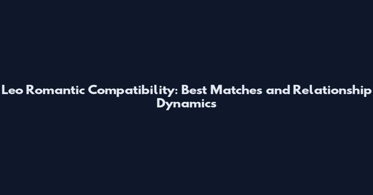 Leo Romantic Compatibility: Best Matches and Relationship Dynamics