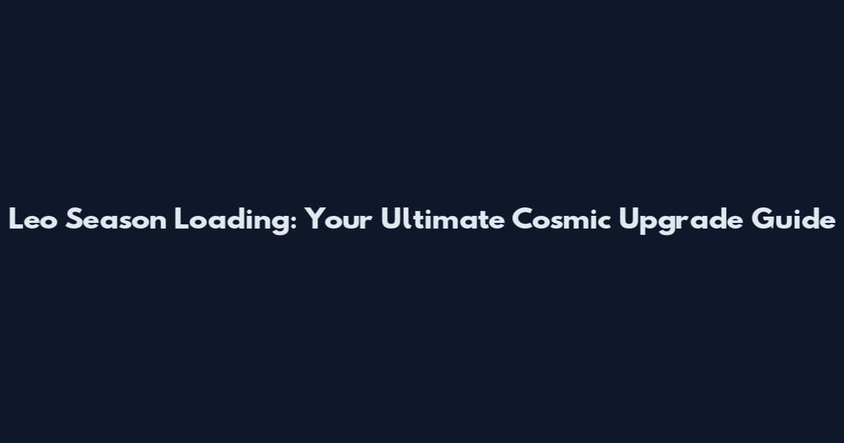 Leo Season Loading: Your Ultimate Cosmic Upgrade Guide