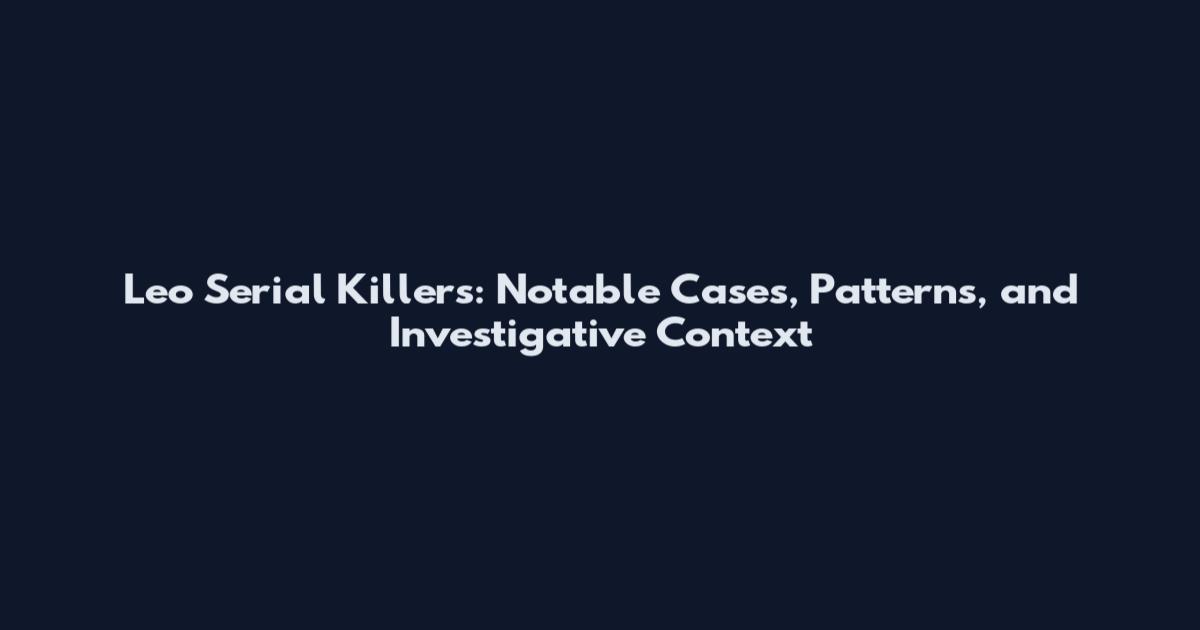 Leo Serial Killers: Notable Cases, Patterns, and Investigative Context