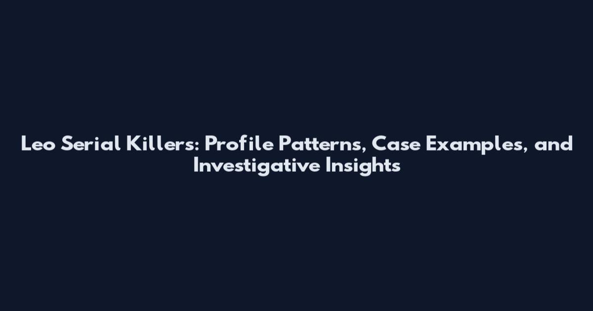 Leo Serial Killers: Profile Patterns, Case Examples, and Investigative Insights