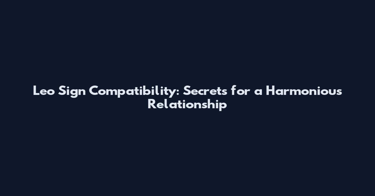 Leo Sign Compatibility: Secrets for a Harmonious Relationship