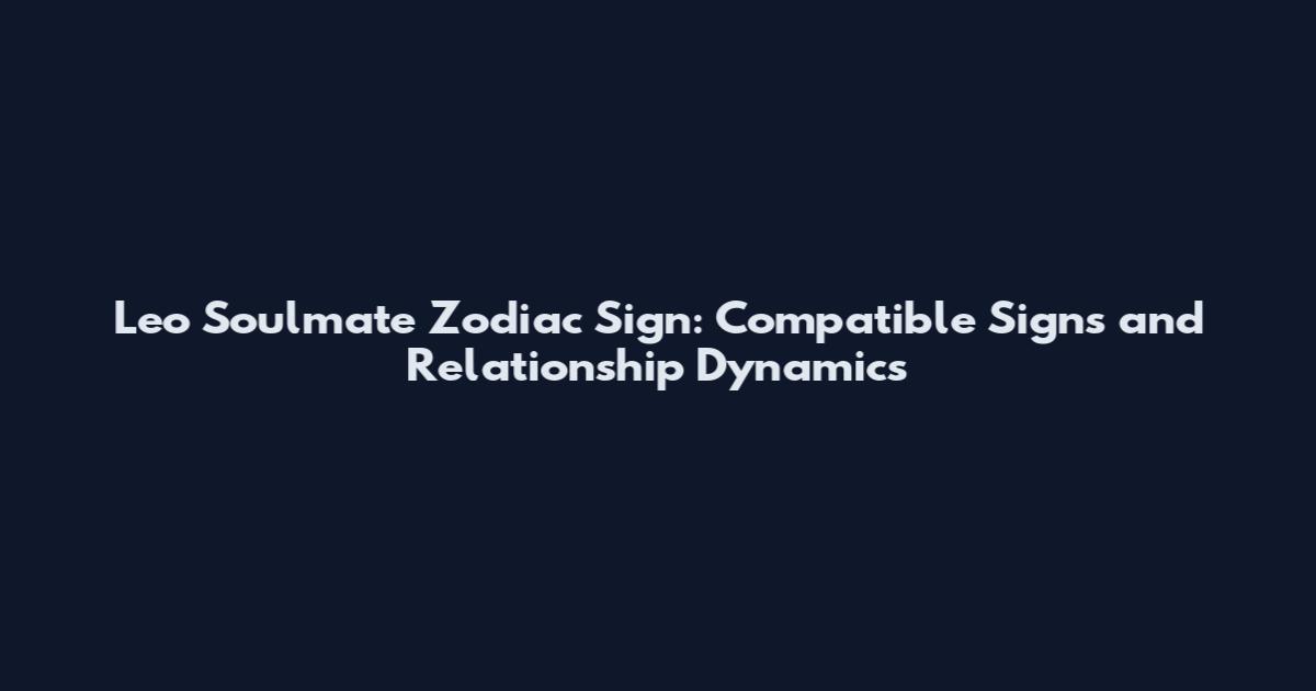 Leo Soulmate Zodiac Sign: Compatible Signs and Relationship Dynamics