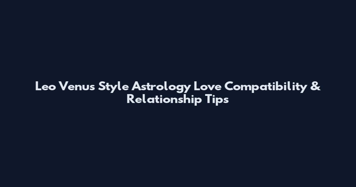 Leo Venus Style Astrology Love Compatibility & Relationship Tips