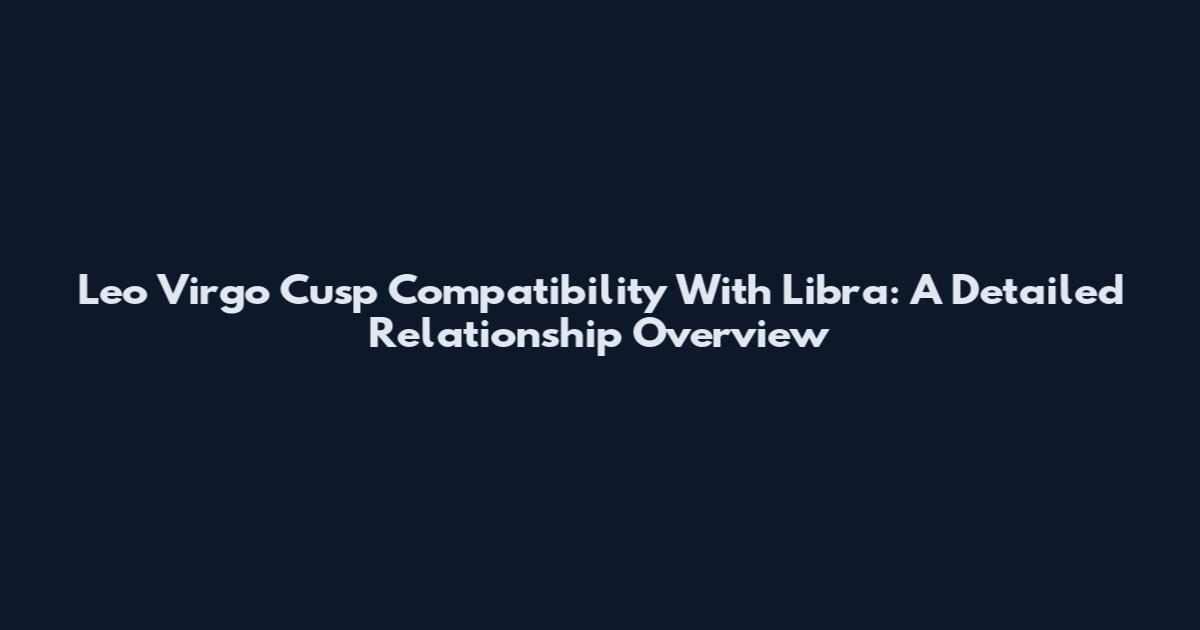 Leo Virgo Cusp Compatibility With Libra: A Detailed Relationship Overview