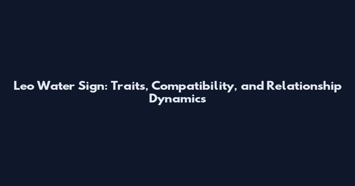 Leo Water Sign: Traits, Compatibility, and Relationship Dynamics