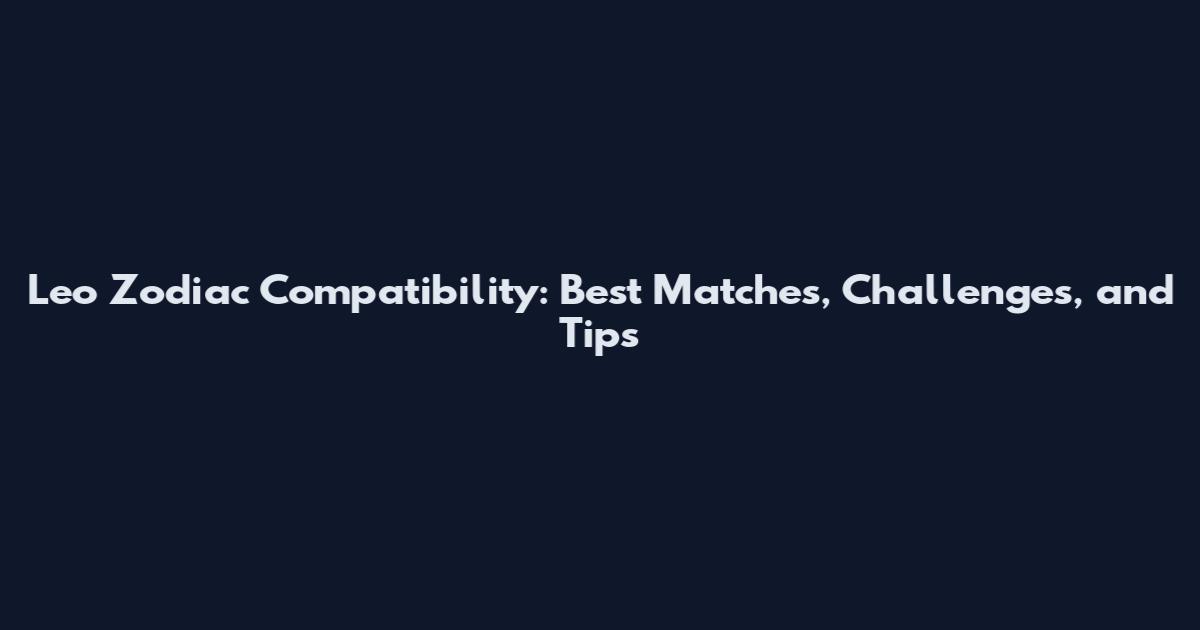 Leo Zodiac Compatibility: Best Matches, Challenges, and Tips
