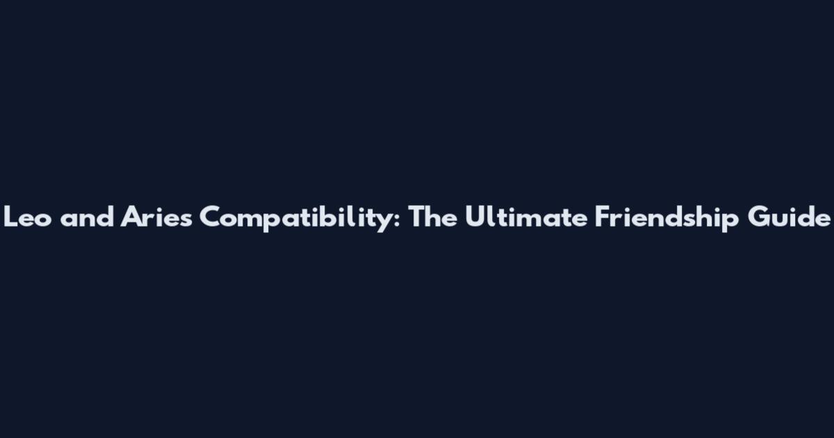 Leo and Aries Compatibility: The Ultimate Friendship Guide