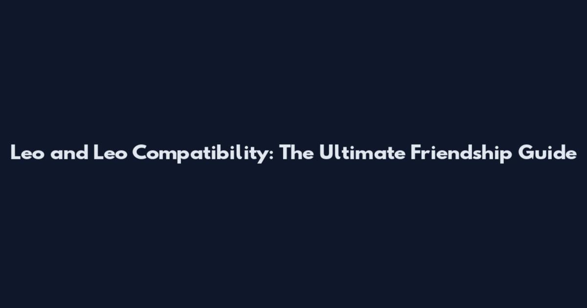 Leo and Leo Compatibility: The Ultimate Friendship Guide