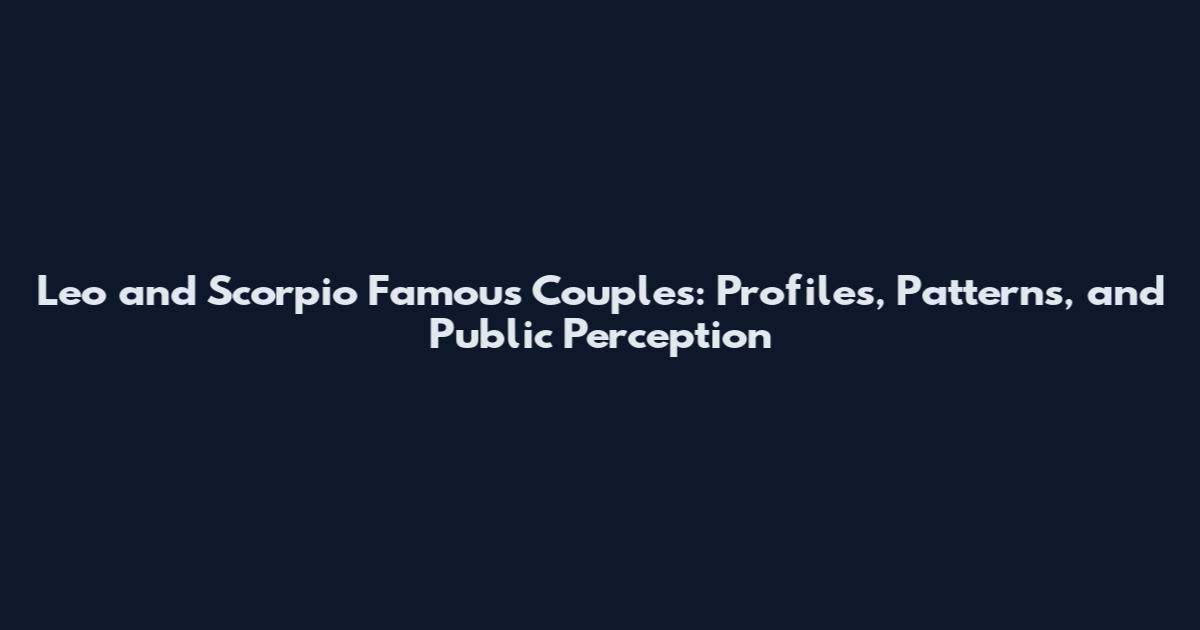 Leo and Scorpio Famous Couples: Profiles, Patterns, and Public Perception