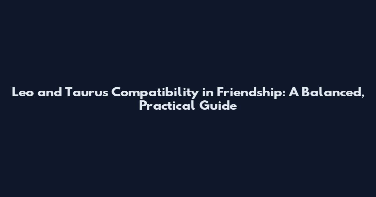 Leo and Taurus Compatibility in Friendship: A Balanced, Practical Guide
