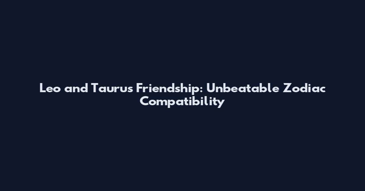 Leo and Taurus Friendship: Unbeatable Zodiac Compatibility