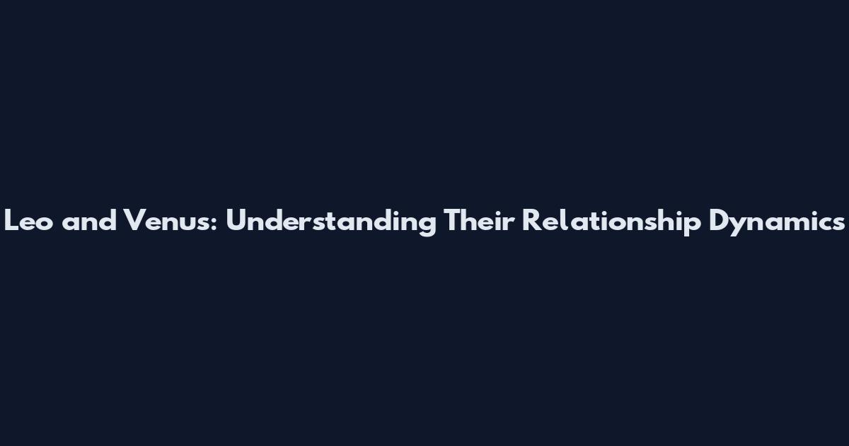 Leo and Venus: Understanding Their Relationship Dynamics