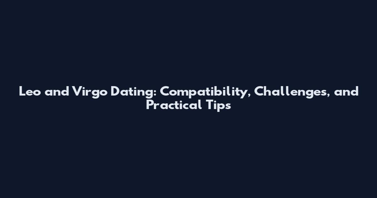 Leo and Virgo Dating: Compatibility, Challenges, and Practical Tips