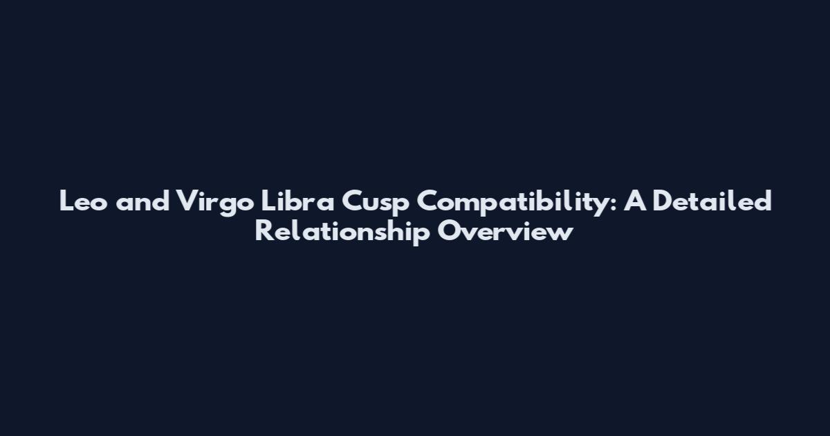 Leo and Virgo Libra Cusp Compatibility: A Detailed Relationship Overview