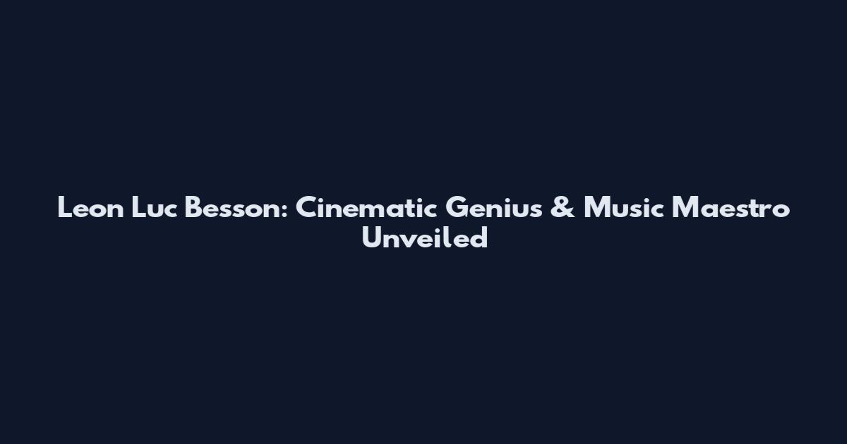 Leon Luc Besson: Cinematic Genius & Music Maestro Unveiled