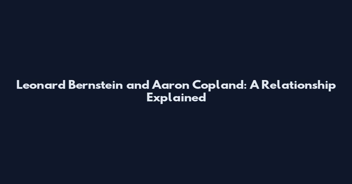 Leonard Bernstein and Aaron Copland: A Relationship Explained
