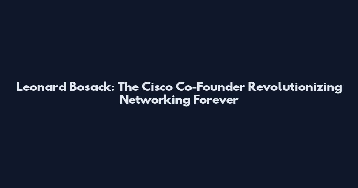 Leonard Bosack: The Cisco Co-Founder Revolutionizing Networking Forever