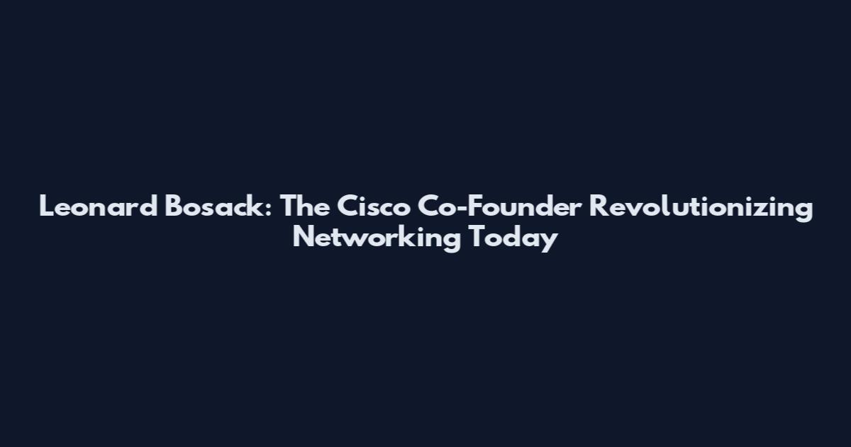 Leonard Bosack: The Cisco Co-Founder Revolutionizing Networking Today