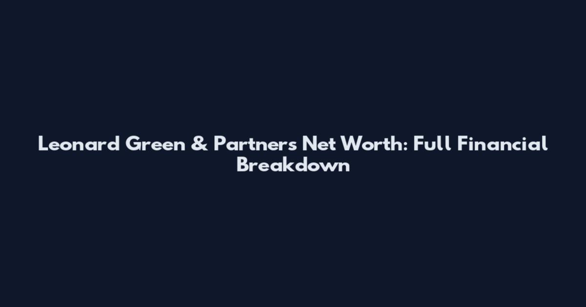 Leonard Green & Partners Net Worth: Full Financial Breakdown