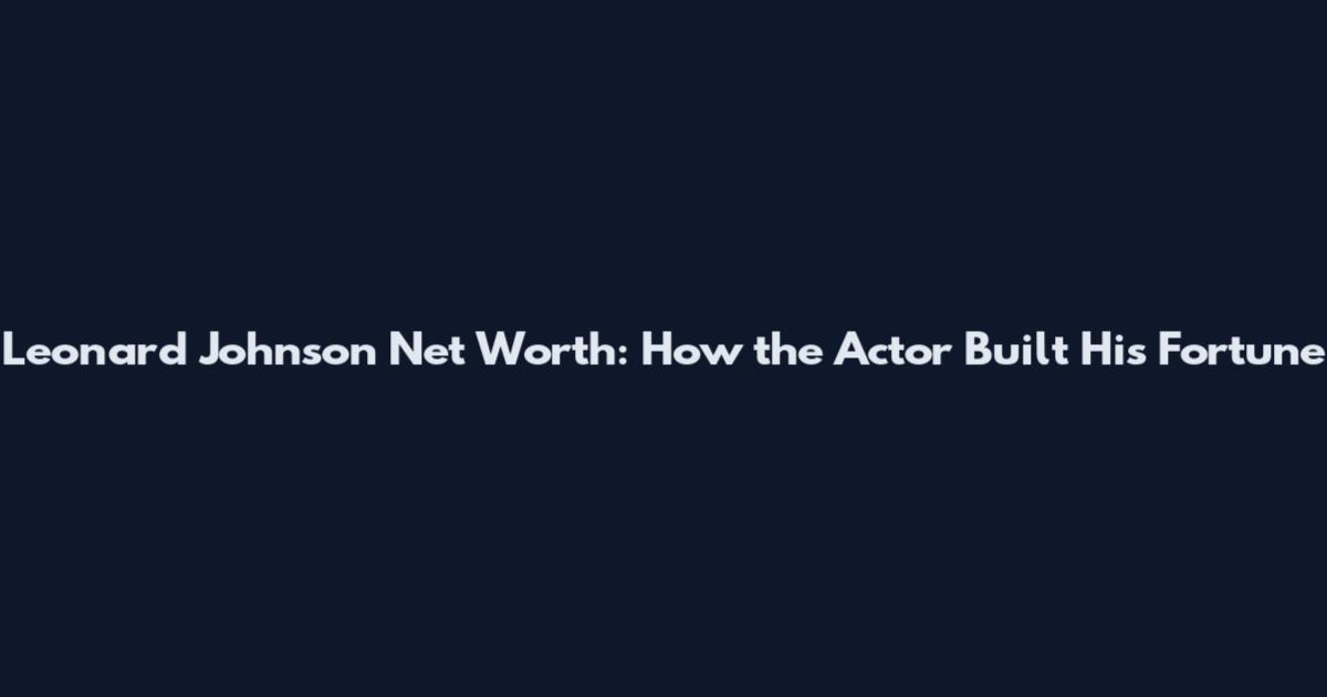 Leonard Johnson Net Worth: How the Actor Built His Fortune