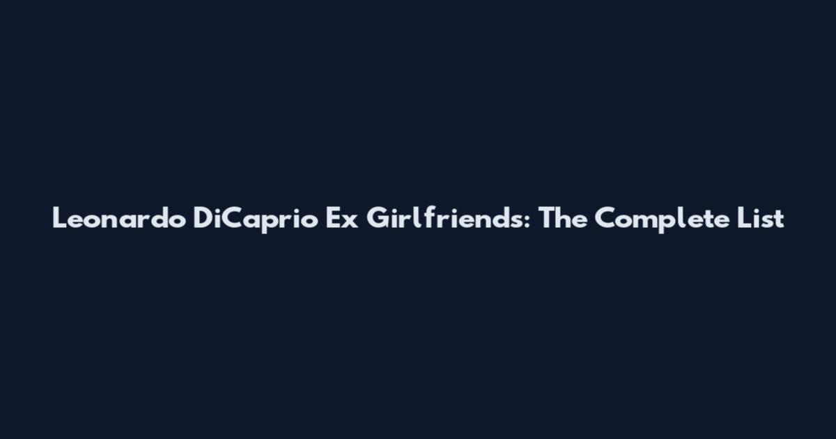 Leonardo DiCaprio Ex Girlfriends: The Complete List