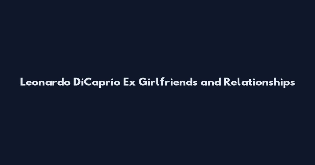 Leonardo DiCaprio Ex Girlfriends and Relationships