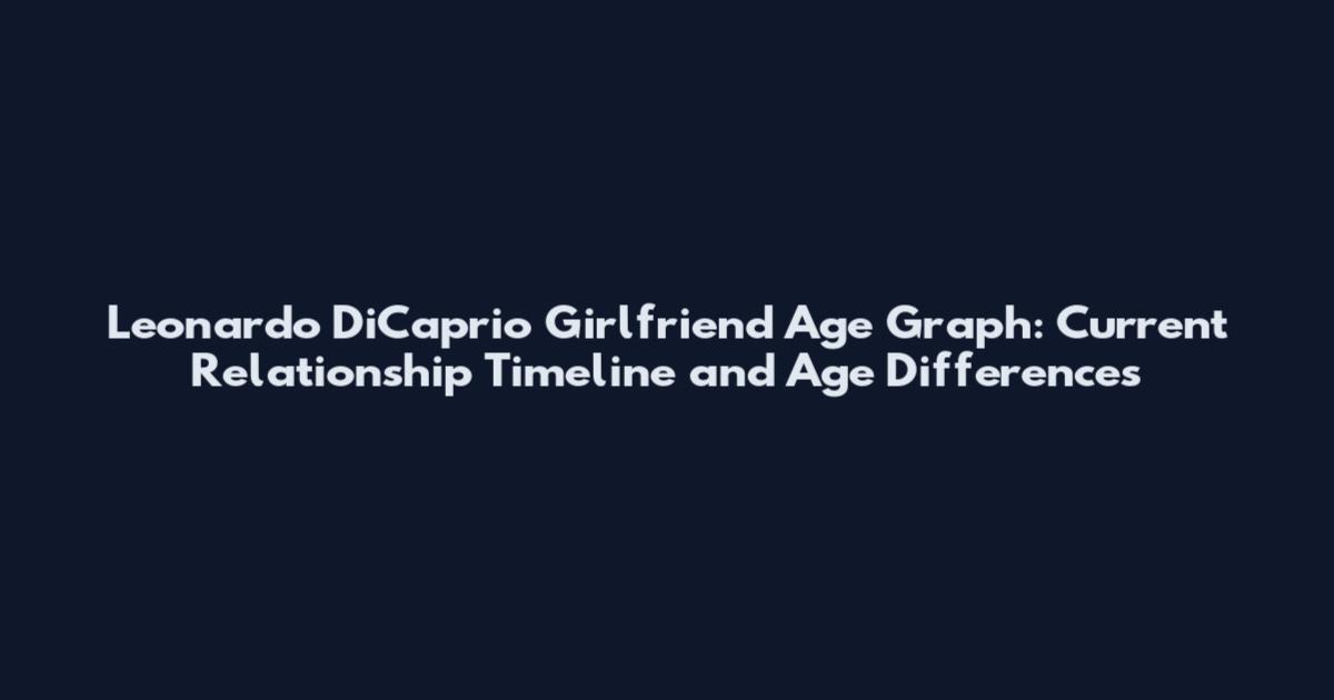 Leonardo DiCaprio Girlfriend Age Graph: Current Relationship Timeline and Age Differences