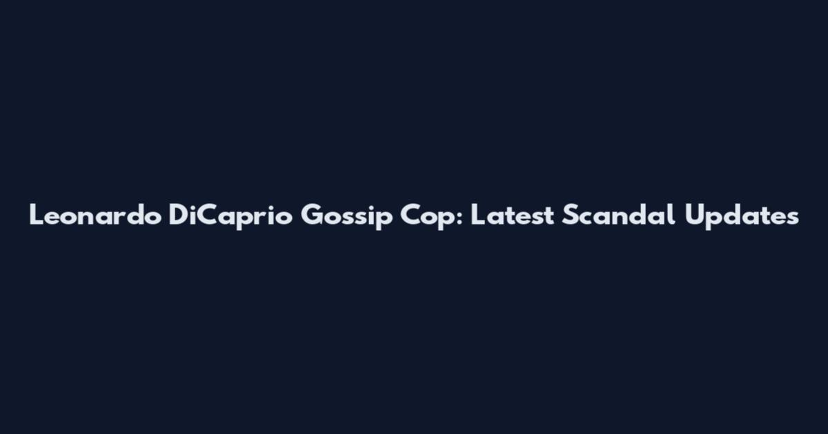 Leonardo DiCaprio Gossip Cop: Latest Scandal Updates