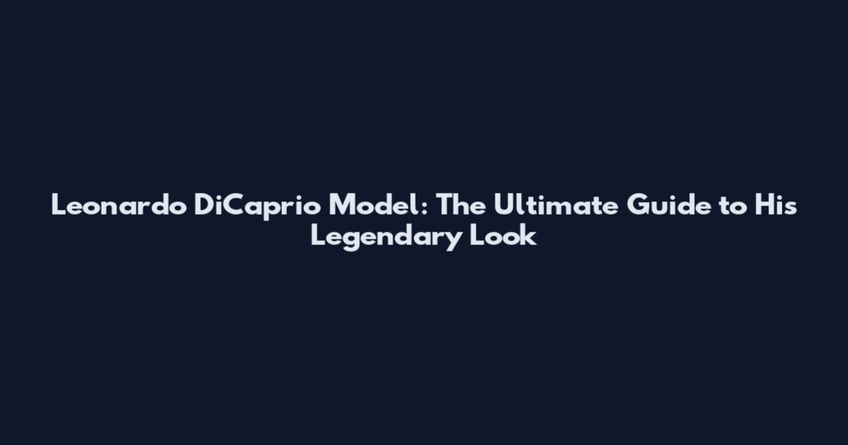 Leonardo DiCaprio Model: The Ultimate Guide to His Legendary Look