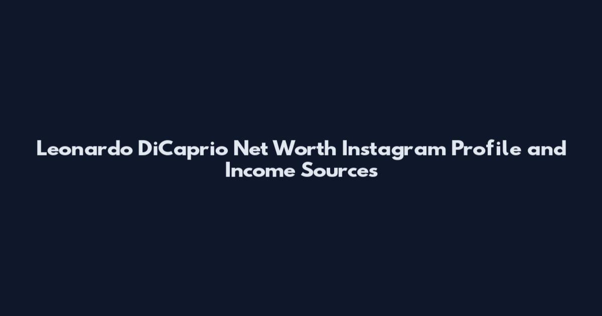 Leonardo DiCaprio Net Worth Instagram Profile and Income Sources