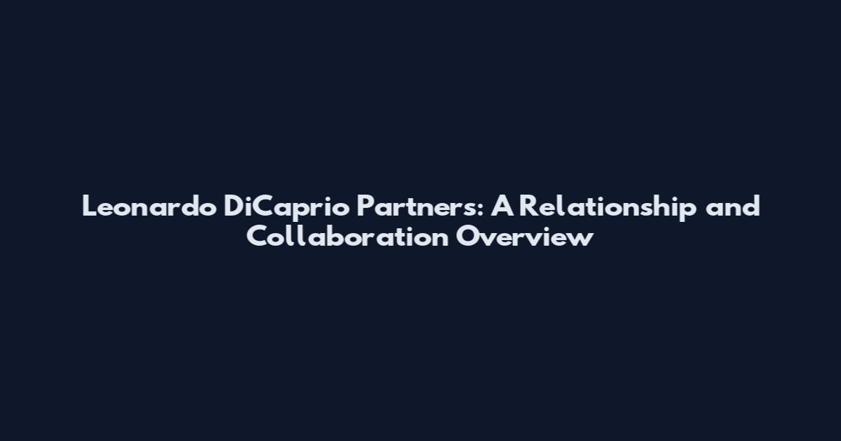 Leonardo DiCaprio Partners: A Relationship and Collaboration Overview