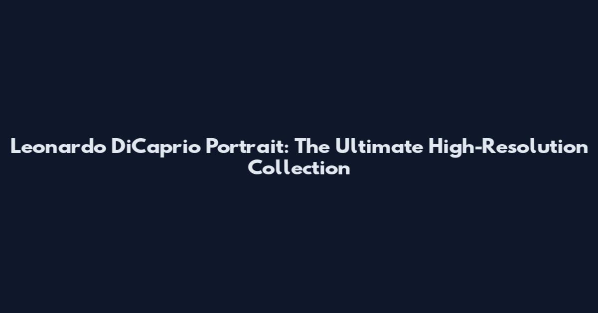 Leonardo DiCaprio Portrait: The Ultimate High-Resolution Collection
