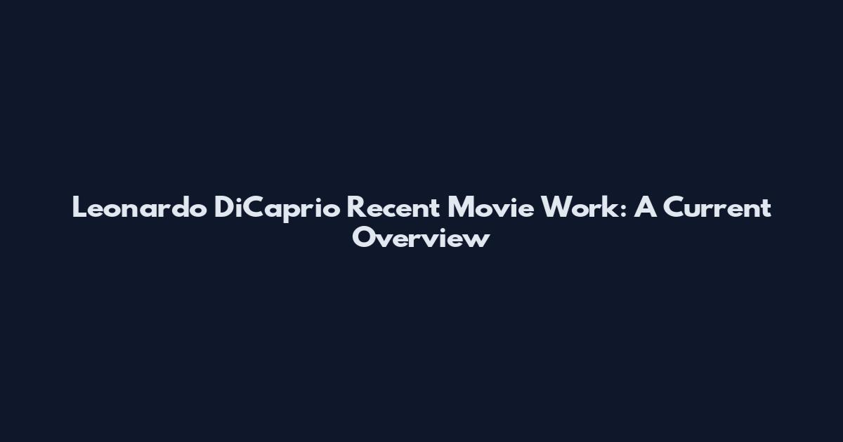 Leonardo DiCaprio Recent Movie Work: A Current Overview