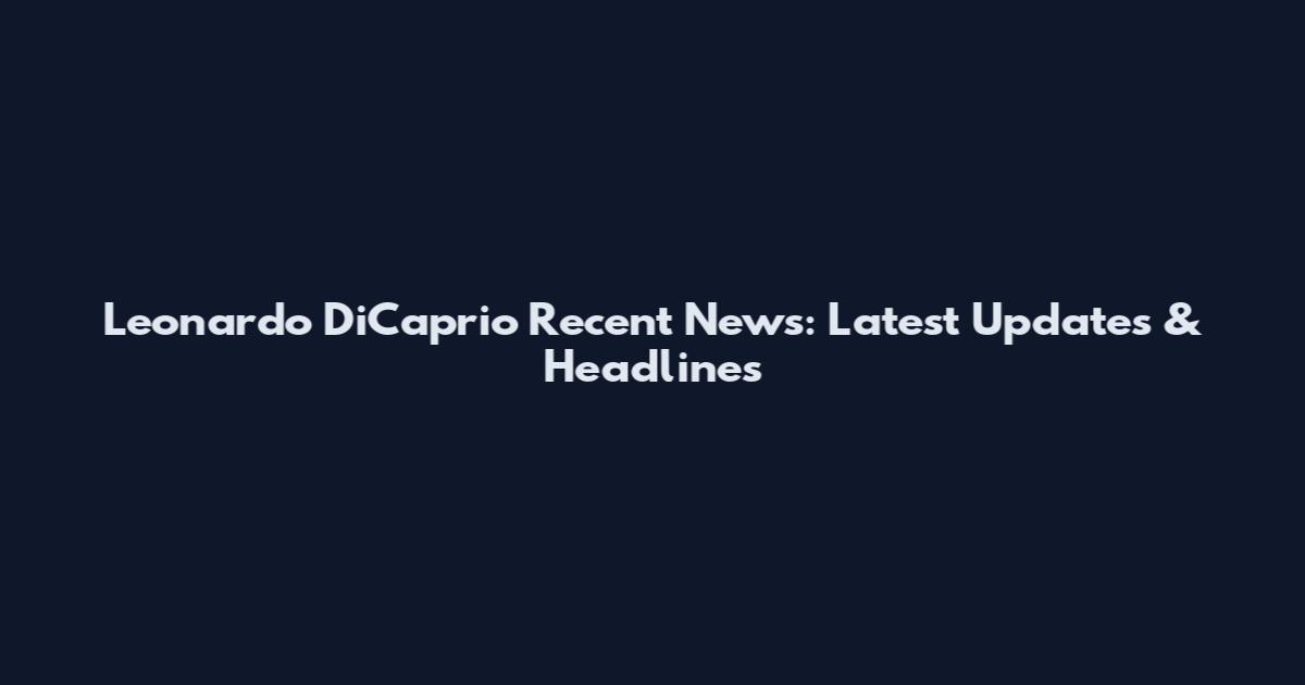 Leonardo DiCaprio Recent News: Latest Updates & Headlines