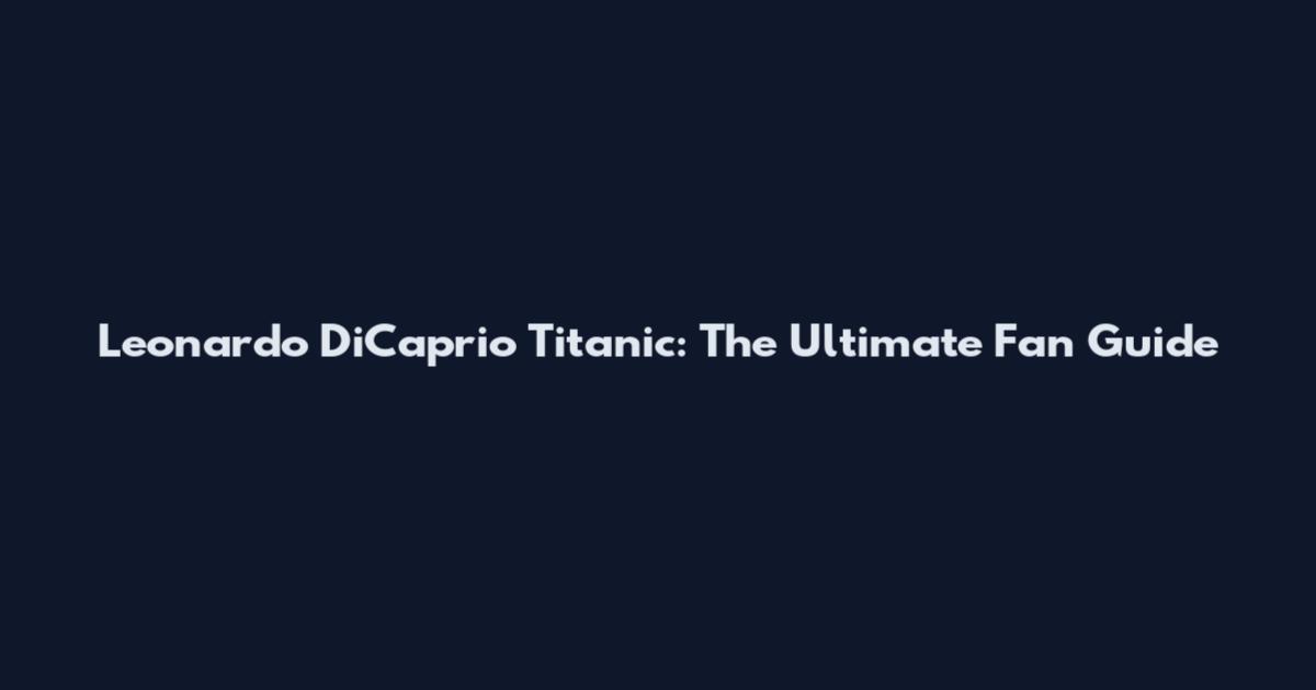 Leonardo DiCaprio Titanic: The Ultimate Fan Guide