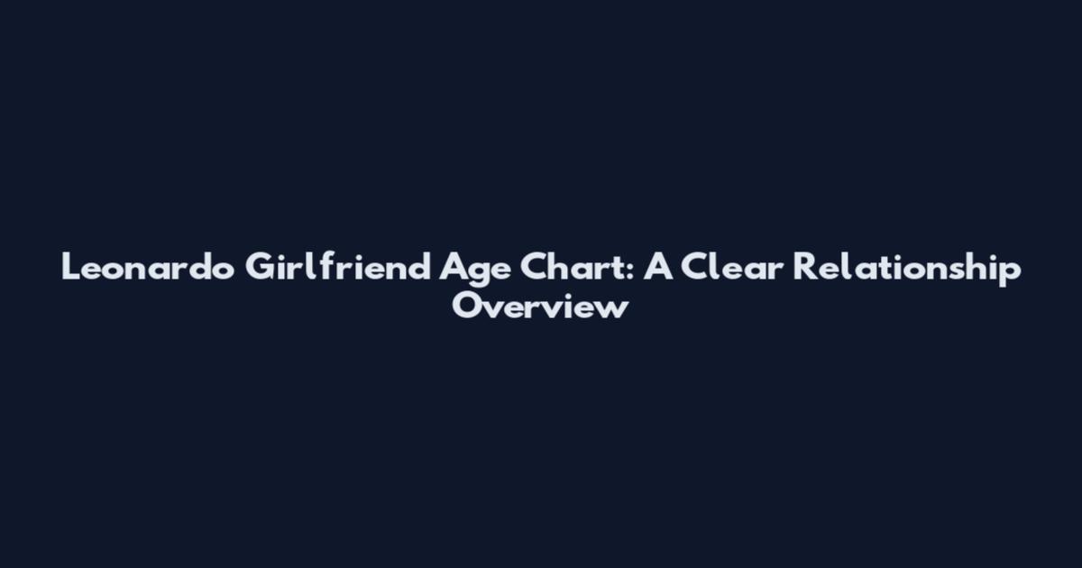 Leonardo Girlfriend Age Chart: A Clear Relationship Overview