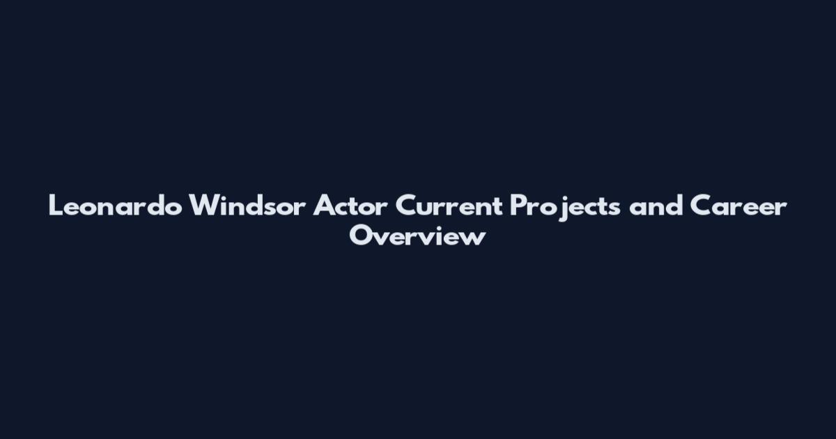 Leonardo Windsor Actor Current Projects and Career Overview