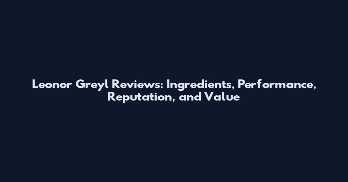 Leonor Greyl Reviews: Ingredients, Performance, Reputation, and Value
